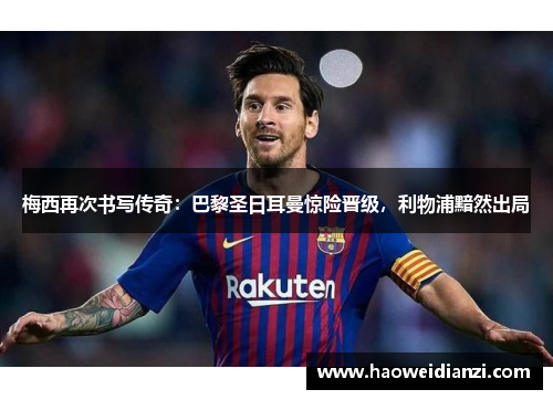 梅西再次书写传奇：巴黎圣日耳曼惊险晋级，利物浦黯然出局