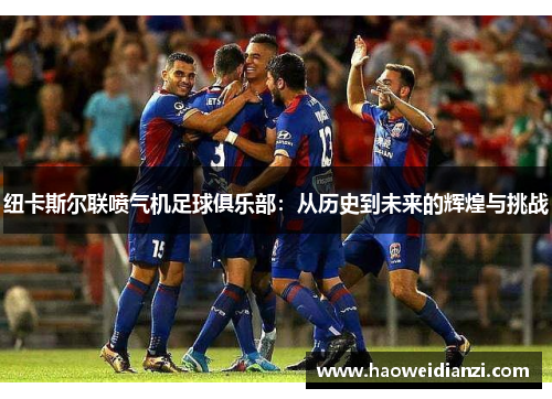 纽卡斯尔联喷气机足球俱乐部：从历史到未来的辉煌与挑战