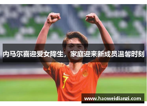 内马尔喜迎爱女降生，家庭迎来新成员温馨时刻