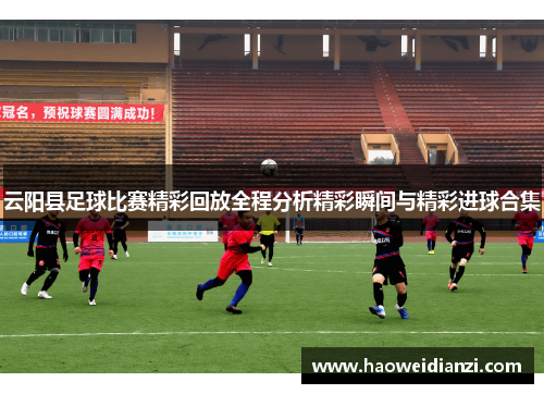 云阳县足球比赛精彩回放全程分析精彩瞬间与精彩进球合集