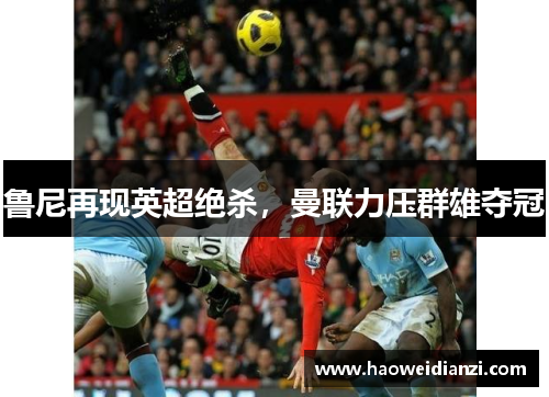 鲁尼再现英超绝杀，曼联力压群雄夺冠