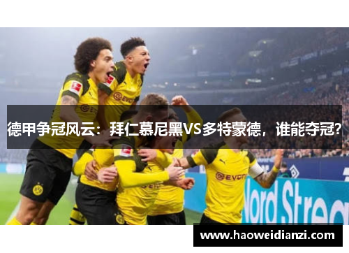 德甲争冠风云：拜仁慕尼黑VS多特蒙德，谁能夺冠？