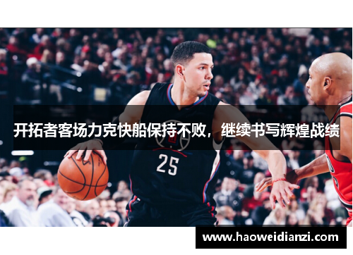 开拓者客场力克快船保持不败，继续书写辉煌战绩