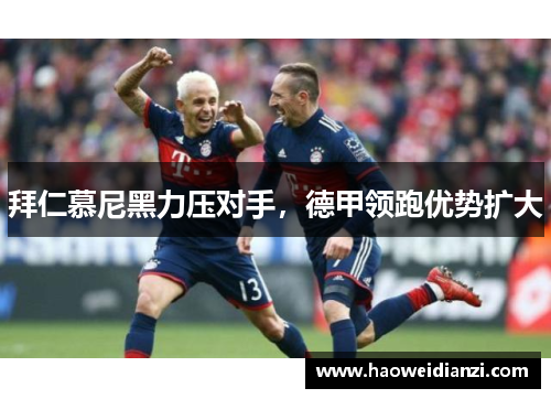 拜仁慕尼黑力压对手，德甲领跑优势扩大
