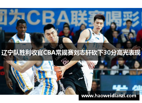 辽宁队胜利收官CBA常规赛刘志轩砍下30分高光表现