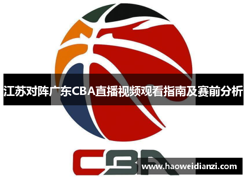 江苏对阵广东CBA直播视频观看指南及赛前分析