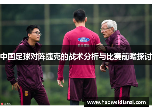中国足球对阵捷克的战术分析与比赛前瞻探讨