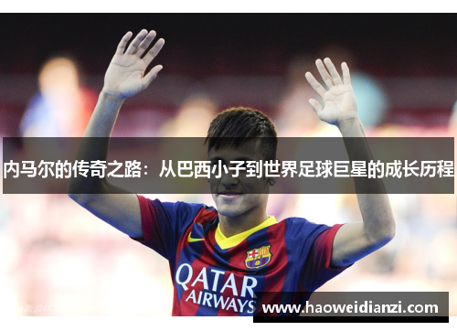 内马尔的传奇之路：从巴西小子到世界足球巨星的成长历程