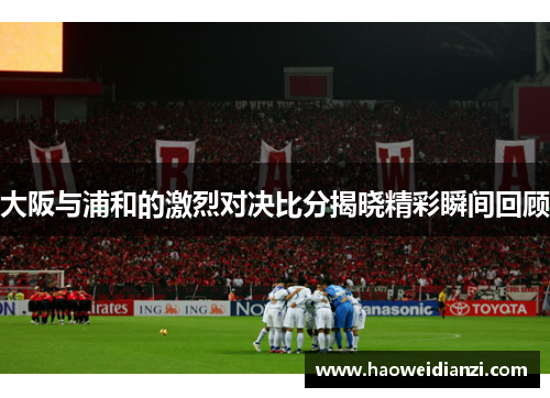大阪与浦和的激烈对决比分揭晓精彩瞬间回顾
