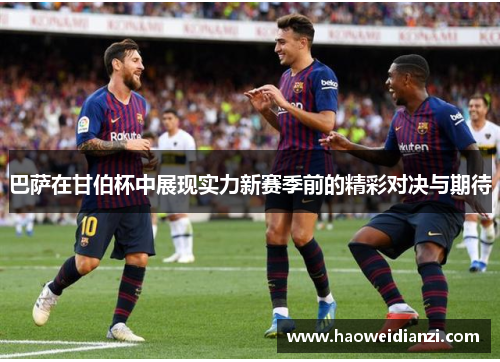 巴萨在甘伯杯中展现实力新赛季前的精彩对决与期待