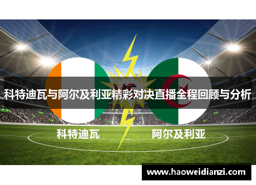 科特迪瓦与阿尔及利亚精彩对决直播全程回顾与分析
