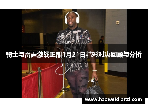 骑士与雷霆激战正酣1月21日精彩对决回顾与分析