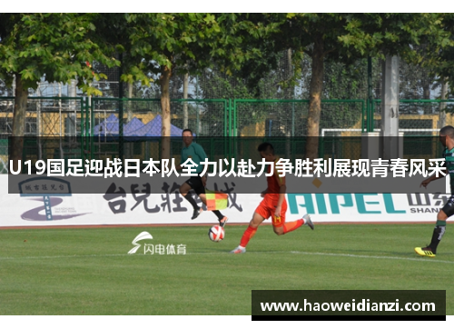 U19国足迎战日本队全力以赴力争胜利展现青春风采