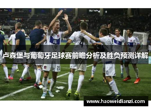 卢森堡与葡萄牙足球赛前瞻分析及胜负预测详解