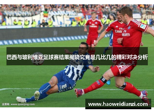 巴西与玻利维亚足球赛结果揭晓究竟是几比几的精彩对决分析